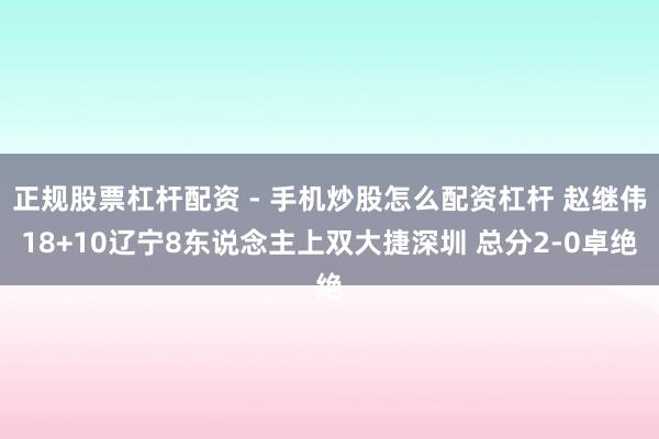 正规股票杠杆配资 - 手机炒股怎么配资杠杆 赵继伟18+10辽宁8东说念主上双大捷深圳 总分2-0卓绝