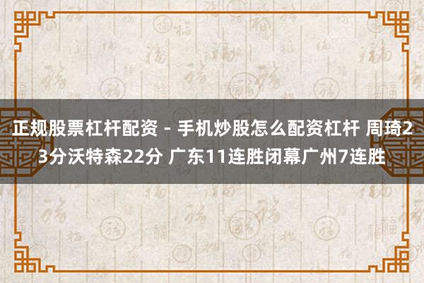 正规股票杠杆配资 - 手机炒股怎么配资杠杆 周琦23分沃特森22分 广东11连胜闭幕广州7连胜