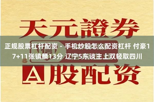 正规股票杠杆配资 - 手机炒股怎么配资杠杆 付豪17+11张镇麟13分 辽宁5东谈主上双轻取四川