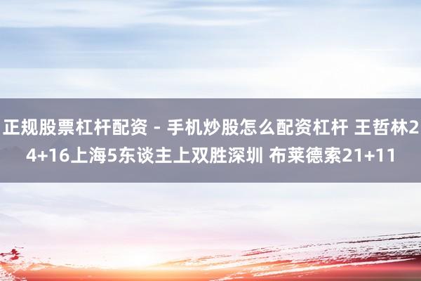 正规股票杠杆配资 - 手机炒股怎么配资杠杆 王哲林24+16上海5东谈主上双胜深圳 布莱德索21+11