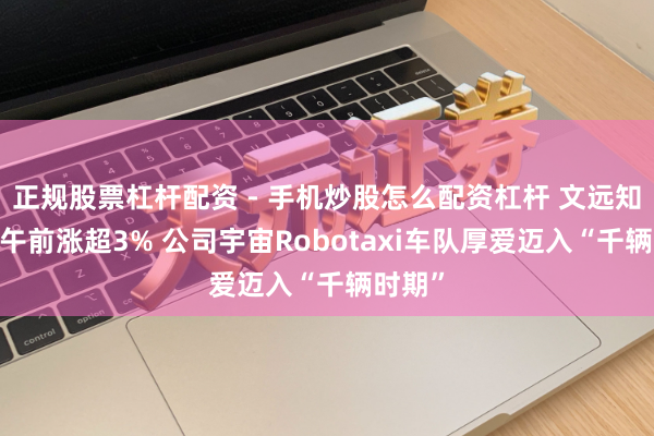 正规股票杠杆配资 - 手机炒股怎么配资杠杆 文远知行-W午前涨超3% 公司宇宙Robotaxi车队厚爱迈入“千辆时期”