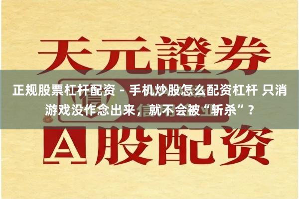 正规股票杠杆配资 - 手机炒股怎么配资杠杆 只消游戏没作念出来，就不会被“斩杀”？